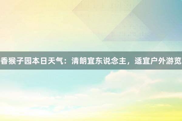 香猴子园本日天气：清朗宜东说念主，适宜户外游览